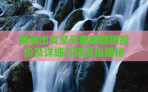 闽清出发至云南旅游团报价及详细行程安排揭秘