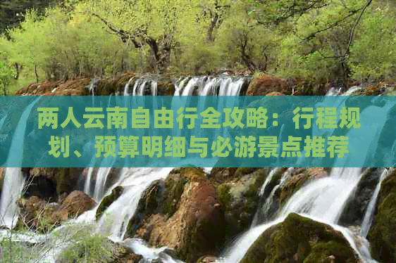 “两人云南自由行全攻略:行程规划、预算明细
