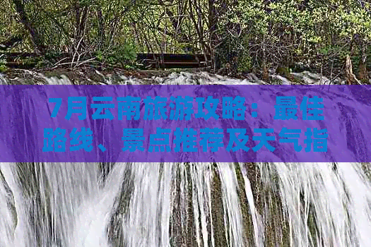 更佳路线、景点推荐及天气指南OG真人7月云南旅游攻略：(图1)