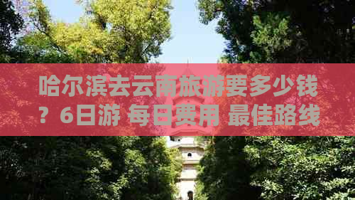 哈尔滨去云南旅游要多少钱？6日游 每日费用 更佳路线攻略Binance Casino - 领先的数字货币娱乐场，安全稳定，极速存取