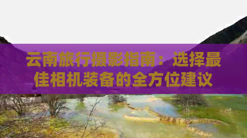 尊龙ag旗舰厅登录云南旅行摄影指南：选择更佳相机装备的全方位